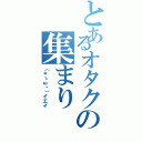 とあるオタクの集まり（（＊ゝω・）イエイ）