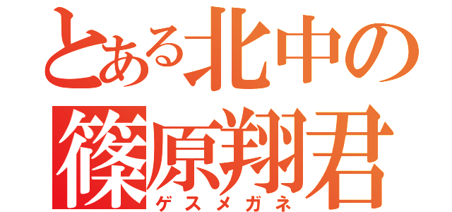 とある北中の篠原翔君（ゲスメガネ）