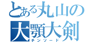 とある丸山の大顎大剣（チンソード）