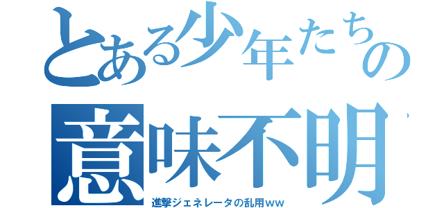 とある少年たちの意味不明（進撃ジェネレータの乱用ｗｗ）