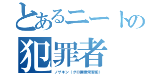 とあるニートの犯罪者（ノザキン（グロ画像常習犯））