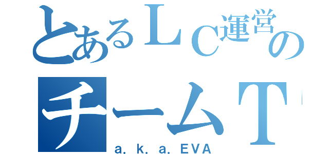 とあるＬＣ運営のチームＴ（ａ．ｋ．ａ．ＥＶＡ）