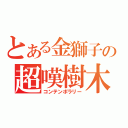 とある金獅子の超嘆樹木（コンテンポラリー）