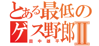 とある最低のゲス野郎Ⅱ（田中雄平）