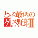 とある最低のゲス野郎Ⅱ（田中雄平）