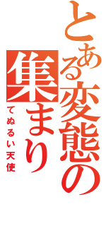 とある変態の集まり（てぬるい天使）