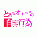 とあるオナニスの自慰行為（オナニー）