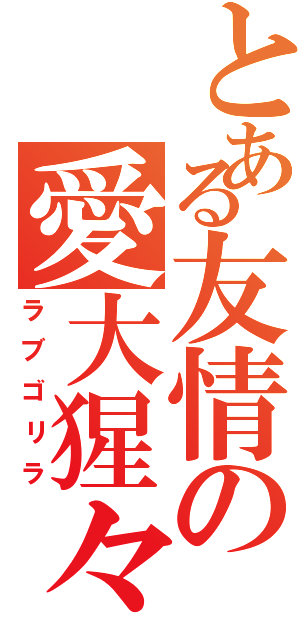 とある友情の愛大猩々Ⅱ（ラブゴリラ）