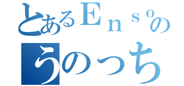 とあるＥｎｓｏ ｃｈａｎｎｅｌのうのっち（）