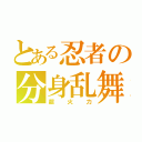 とある忍者の分身乱舞（超火力）