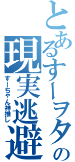 とあるすーヲタの現実逃避（すーちゃん神推し）