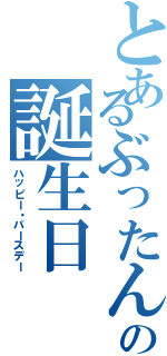 とあるぶったんの誕生日（ハッピー・バースデー）