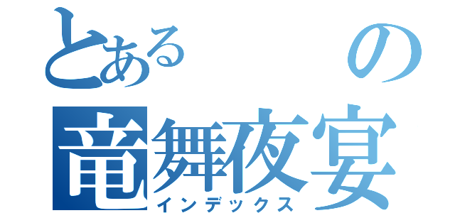 とあるの竜舞夜宴（インデックス）