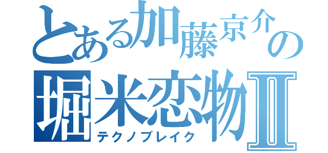 とある加藤京介の堀米恋物語Ⅱ（テクノブレイク）