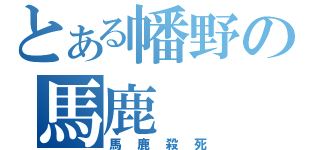 とある幡野の馬鹿（馬鹿殺死）