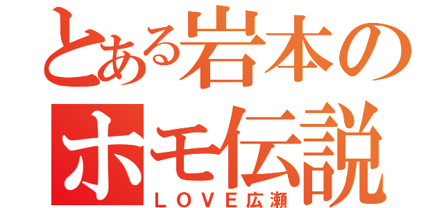 とある岩本のホモ伝説（ＬＯＶＥ広瀬）