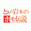 とある岩本のホモ伝説（ＬＯＶＥ広瀬）