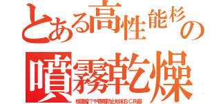 とある高性能杉の噴霧乾燥（核濃縮？や帯電防止粉末ＢＣ兵器）