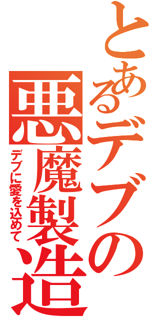 とあるデブの悪魔製造（デブに愛を込めて）