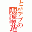 とあるデブの悪魔製造（デブに愛を込めて）