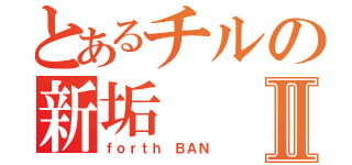 とあるチルの新垢Ⅱ（ｆｏｒｔｈ　ＢＡＮ）