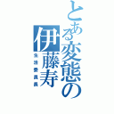 とある変態の伊藤寿（生活委員長）