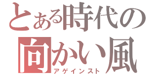 とある時代の向かい風（アゲインスト）