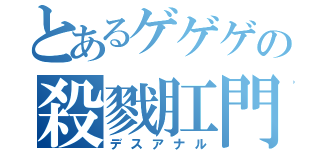 とあるゲゲゲの殺戮肛門（デスアナル）