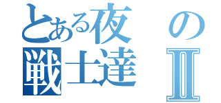 とある夜の戦士達Ⅱ（）