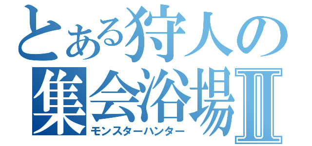 とある狩人の集会浴場Ⅱ（モンスターハンター）