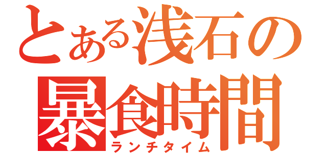 とある浅石の暴食時間（ランチタイム）