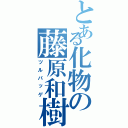 とある化物の藤原和樹Ⅱ（ツルパッゲ）