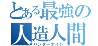 とある最強の人造人間（ハンターナイト）