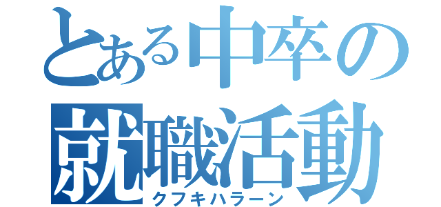 とある中卒の就職活動（クフキハラーン）