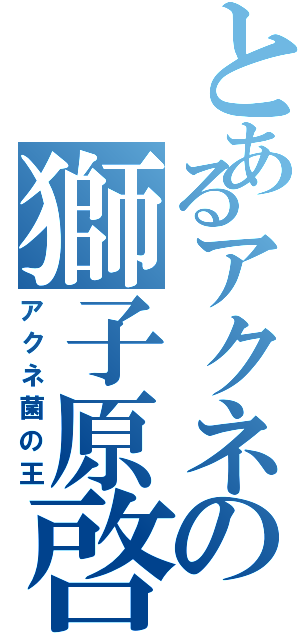 とあるアクネの獅子原啓太Ⅱ（アクネ菌の王）