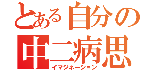 とある自分の中二病思想（イマジネーション）