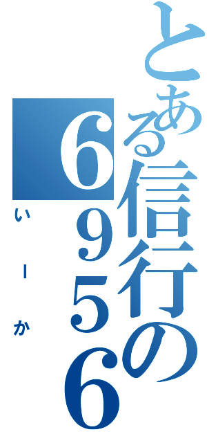 とある信行の６９５６（いーか）