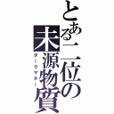 とある二位の未源物質（ダークマター）