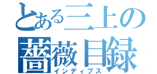 とある三上の薔薇目録（インディプス）