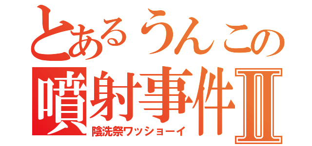 とあるうんこの噴射事件Ⅱ（陰洗祭ワッショーイ）