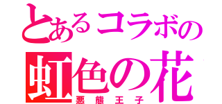 とあるコラボの虹色の花（悪態王子）