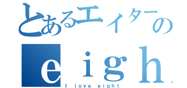 とあるエイターのｅｉｇｈｔ日記（Ｉ ｌｏｖｅ ｅｉｇｈｔ）