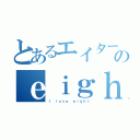 とあるエイターのｅｉｇｈｔ日記（Ｉ ｌｏｖｅ ｅｉｇｈｔ）