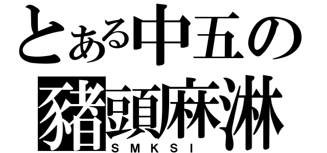 とある中五の豬頭麻淋（Ｓ Ｍ Ｋ Ｓ Ｉ ）