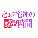 とある宅神の談話時間（ 啊嘶啊嘶）