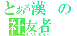 とある漢の社友者（ＳＡＵＺＡ－）