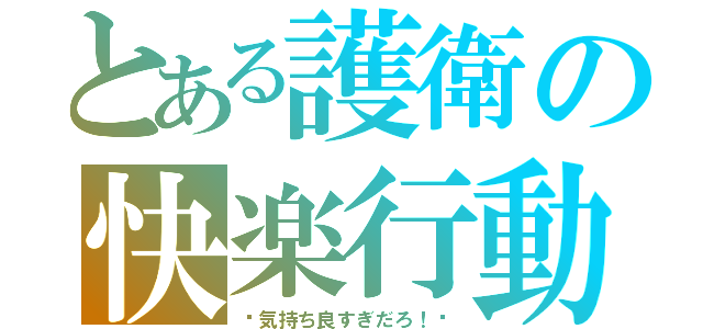 とある護衛の快楽行動（〜気持ち良すぎだろ！〜）