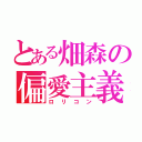 とある畑森の偏愛主義（ロリコン）