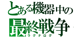 とある機器中の最終戦争（ラグナログ）