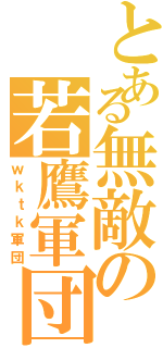 とある無敵の若鷹軍団（ｗｋｔｋ軍団）